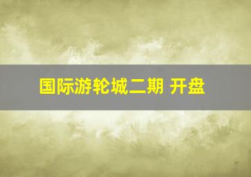 国际游轮城二期 开盘